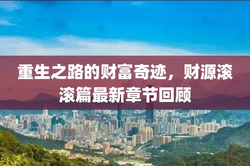 重生之路的財(cái)富奇跡，財(cái)源滾滾篇最新章節(jié)回顧