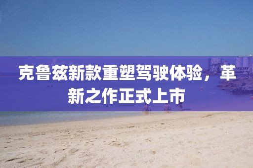 克魯茲新款重塑駕駛體驗(yàn)，革新之作正式上市