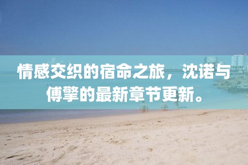 情感交織的宿命之旅，沈諾與傅擎的最新章節(jié)更新。