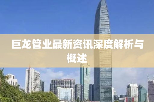 巨龍管業(yè)最新資訊深度解析與概述