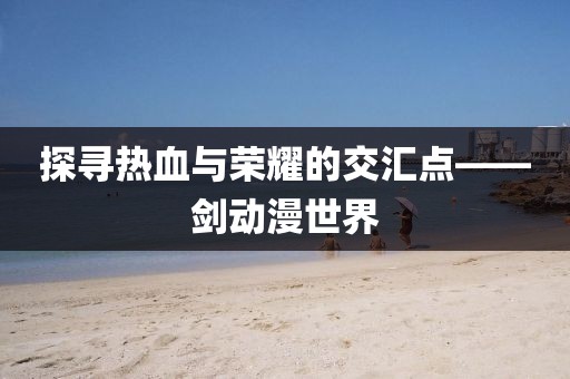 探尋熱血與榮耀的交匯點——劍動漫世界