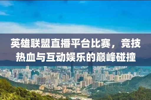 英雄聯(lián)盟直播平臺比賽，競技熱血與互動娛樂的巔峰碰撞