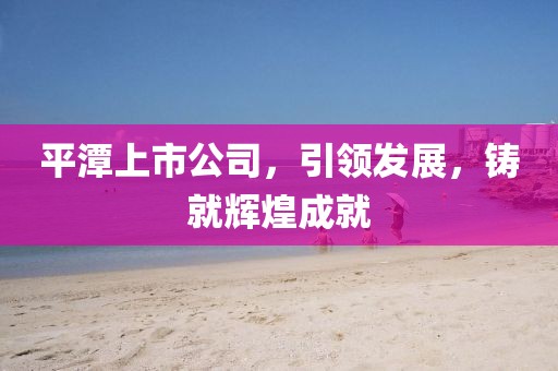 平潭上市公司，引領(lǐng)發(fā)展，鑄就輝煌成就