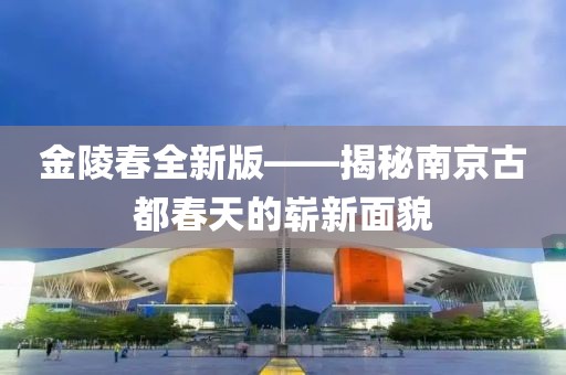 金陵春全新版——揭秘南京古都春天的嶄新面貌