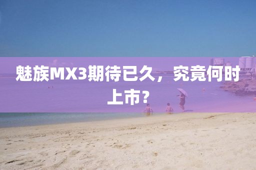 魅族MX3期待已久，究竟何時上市？