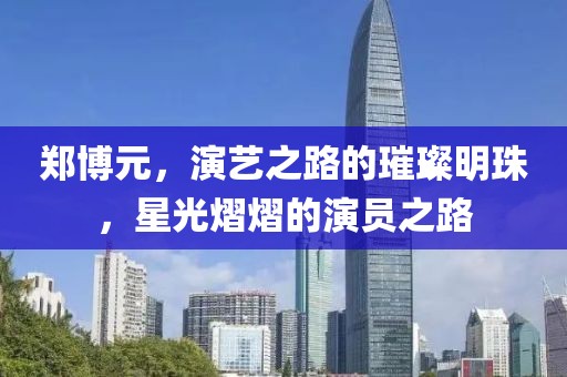 鄭博元，演藝之路的璀璨明珠，星光熠熠的演員之路