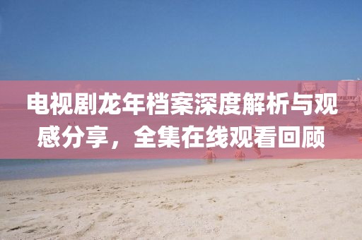 電視劇龍年檔案深度解析與觀感分享，全集在線觀看回顧