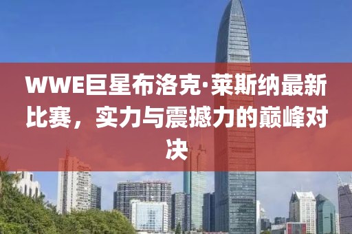 WWE巨星布洛克·萊斯納最新比賽，實(shí)力與震撼力的巔峰對決