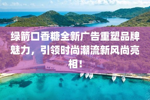 綠箭口香糖全新廣告重塑品牌魅力，引領時尚潮流新風尚亮相！