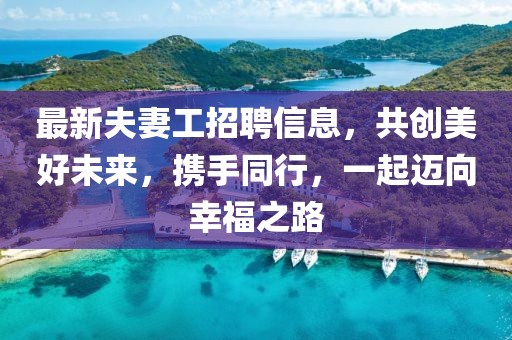 最新夫妻工招聘信息，共創(chuàng)美好未來，攜手同行，一起邁向幸福之路