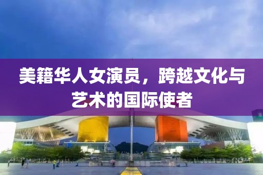 美籍華人女演員，跨越文化與藝術(shù)的國際使者