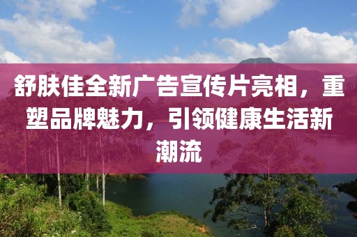 舒膚佳全新廣告宣傳片亮相，重塑品牌魅力，引領健康生活新潮流