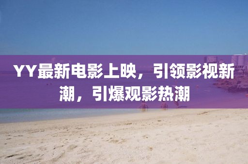 YY最新電影上映，引領(lǐng)影視新潮，引爆觀影熱潮