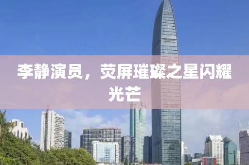 李靜演員，熒屏璀璨之星閃耀光芒