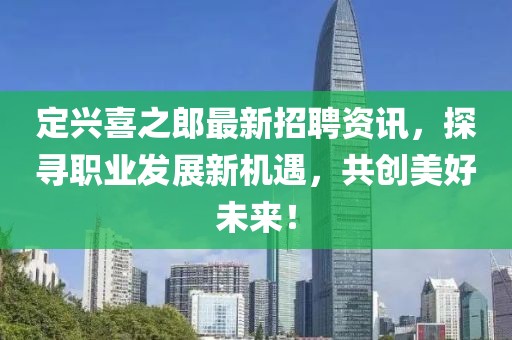 定興喜之郎最新招聘資訊，探尋職業(yè)發(fā)展新機(jī)遇，共創(chuàng)美好未來(lái)！