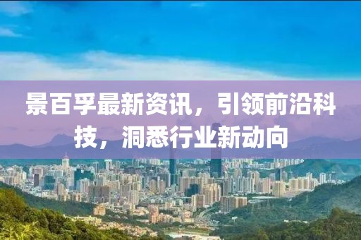 景百孚最新資訊，引領(lǐng)前沿科技，洞悉行業(yè)新動向