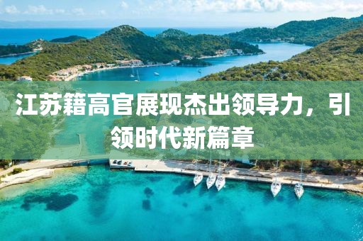 江蘇籍高官展現(xiàn)杰出領(lǐng)導(dǎo)力，引領(lǐng)時(shí)代新篇章