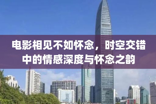 電影相見不如懷念，時空交錯中的情感深度與懷念之韻