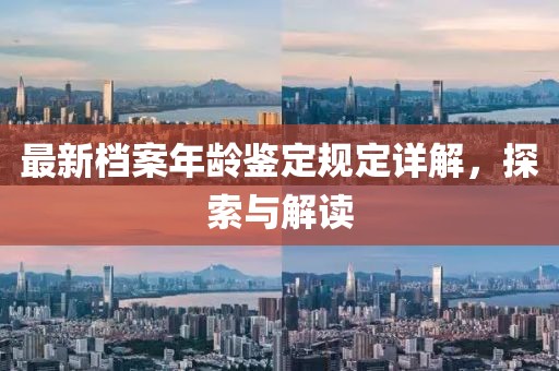 最新檔案年齡鑒定規(guī)定詳解，探索與解讀