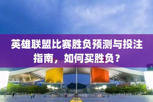 英雄聯(lián)盟比賽勝負(fù)預(yù)測(cè)與投注指南，如何買勝負(fù)？