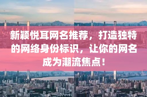 新穎悅耳網(wǎng)名推薦，打造獨特的網(wǎng)絡(luò)身份標識，讓你的網(wǎng)名成為潮流焦點！