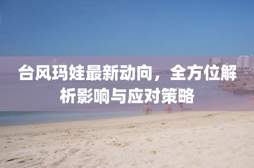 臺(tái)風(fēng)瑪娃最新動(dòng)向，全方位解析影響與應(yīng)對(duì)策略