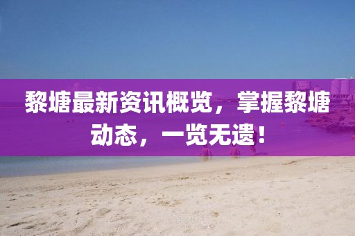 黎塘最新資訊概覽，掌握黎塘動(dòng)態(tài)，一覽無(wú)遺！