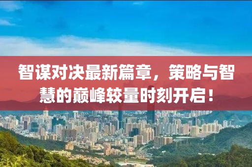 智謀對(duì)決最新篇章，策略與智慧的巔峰較量時(shí)刻開啟！