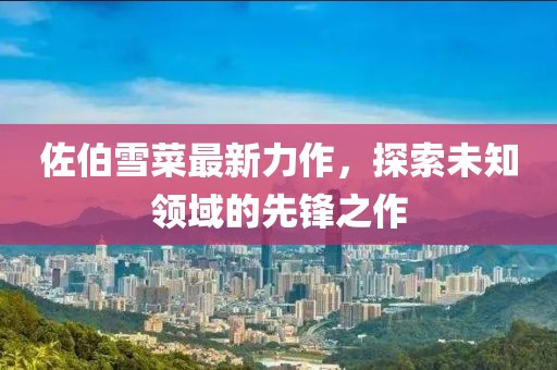 佐伯雪菜最新力作，探索未知領域的先鋒之作