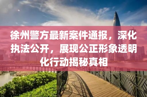 徐州警方最新案件通報(bào)，深化執(zhí)法公開，展現(xiàn)公正形象透明化行動(dòng)揭秘真相