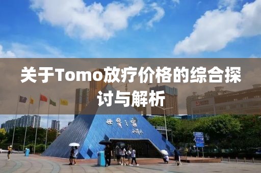 關(guān)于Tomo放療價格的綜合探討與解析