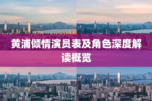 黃浦傾情演員表及角色深度解讀概覽