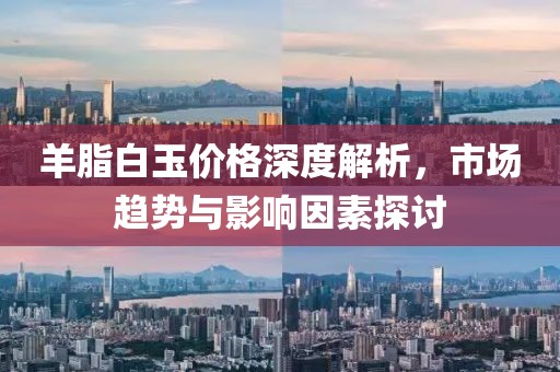 羊脂白玉價(jià)格深度解析，市場(chǎng)趨勢(shì)與影響因素探討