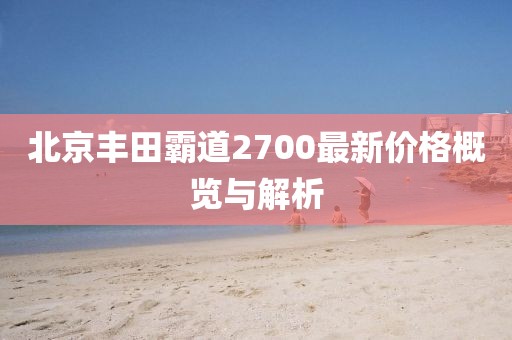 北京豐田霸道2700最新價(jià)格概覽與解析