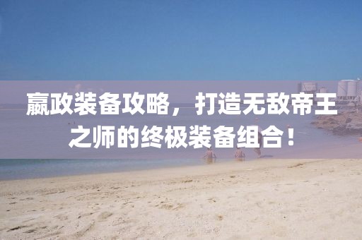 嬴政裝備攻略，打造無敵帝王之師的終極裝備組合！