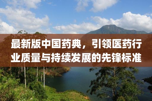 最新版中國藥典，引領(lǐng)醫(yī)藥行業(yè)質(zhì)量與持續(xù)發(fā)展的先鋒標(biāo)準(zhǔn)