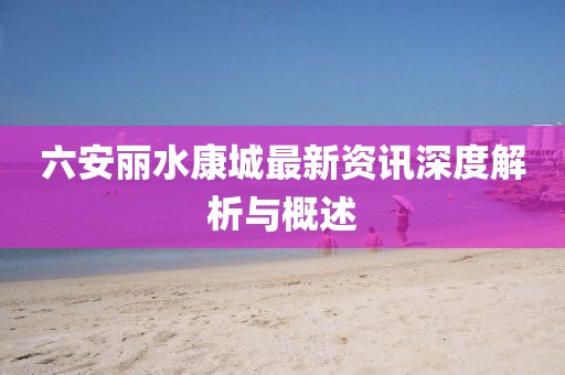 六安麗水康城最新資訊深度解析與概述