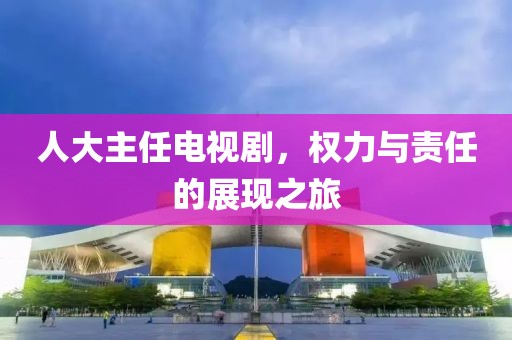 人大主任電視劇，權(quán)力與責(zé)任的展現(xiàn)之旅