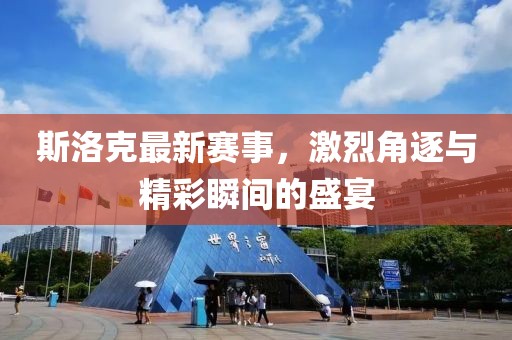 斯洛克最新賽事，激烈角逐與精彩瞬間的盛宴