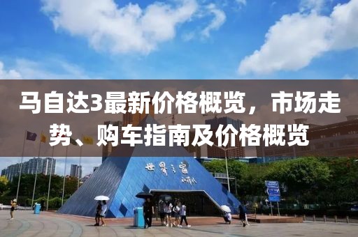 馬自達3最新價格概覽，市場走勢、購車指南及價格概覽