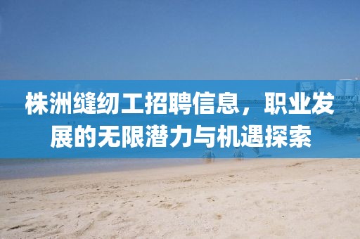 株洲縫紉工招聘信息，職業(yè)發(fā)展的無限潛力與機遇探索