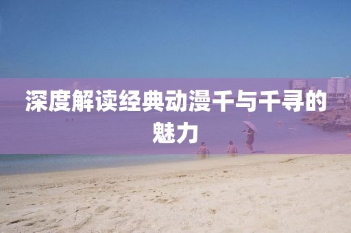 深度解讀經(jīng)典動(dòng)漫千與千尋的魅力