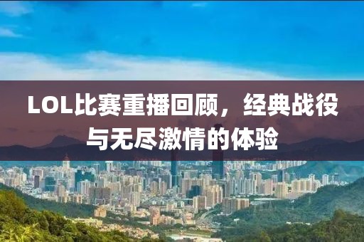 LOL比賽重播回顧，經(jīng)典戰(zhàn)役與無盡激情的體驗(yàn)