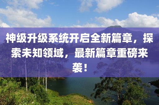 神級升級系統(tǒng)開啟全新篇章，探索未知領(lǐng)域，最新篇章重磅來襲！