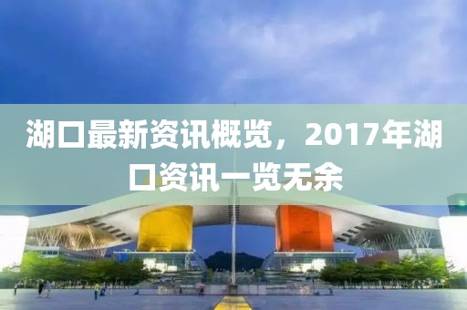 湖口最新資訊概覽，2017年湖口資訊一覽無(wú)余