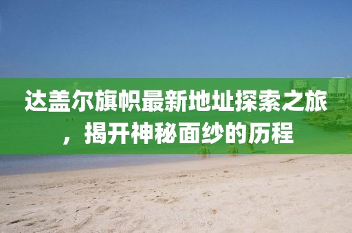 達(dá)蓋爾旗幟最新地址探索之旅，揭開神秘面紗的歷程