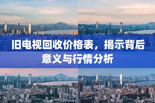 舊電視回收價(jià)格表，揭示背后意義與行情分析