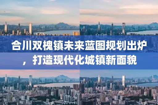 合川雙槐鎮(zhèn)未來(lái)藍(lán)圖規(guī)劃出爐，打造現(xiàn)代化城鎮(zhèn)新面貌