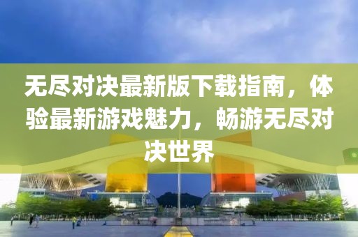 無盡對決最新版下載指南，體驗(yàn)最新游戲魅力，暢游無盡對決世界