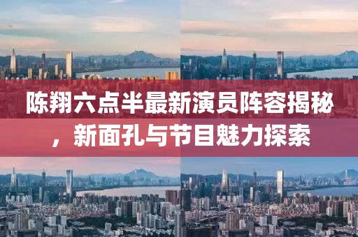 陳翔六點(diǎn)半最新演員陣容揭秘，新面孔與節(jié)目魅力探索